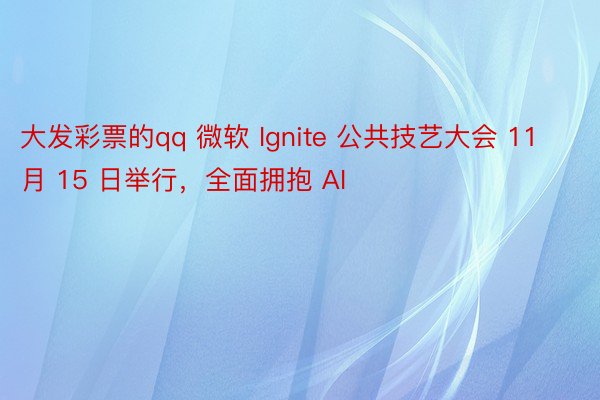 大发彩票的qq 微软 Ignite 公共技艺大会 11 月 15 日举行，全面拥抱 AI